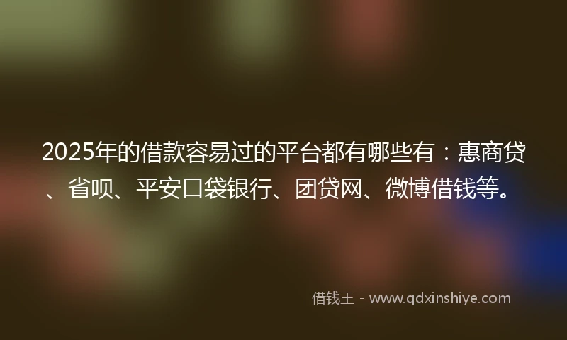 2025年的借款容易过的平台都有哪些有：惠商贷、省呗、平安口袋银行、团贷网、微博借钱等。