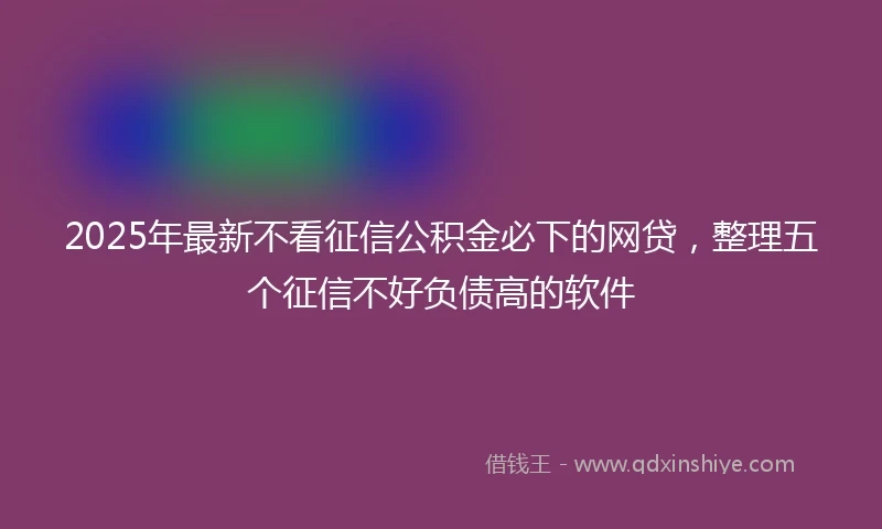 2025年最新不看征信公积金必下的网贷，整理五个征信不好负债高的软件