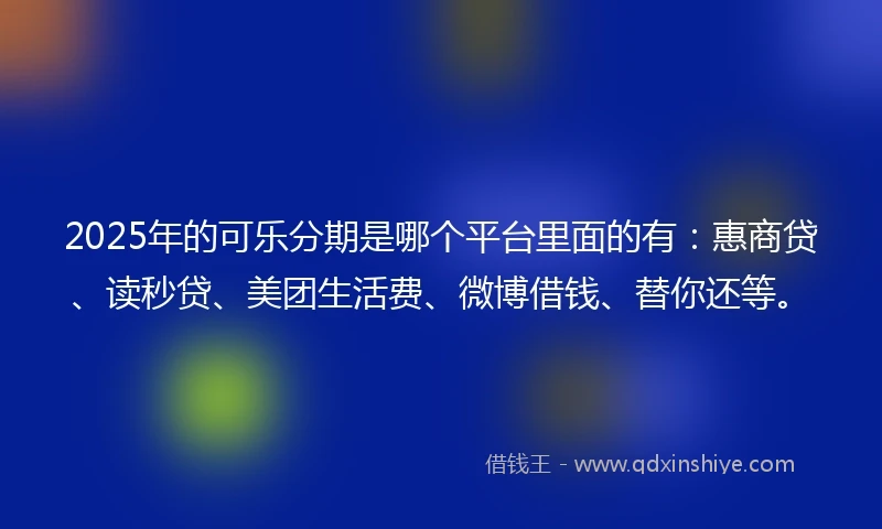 2025年的可乐分期是哪个平台里面的有：惠商贷、读秒贷、美团生活费、微博借钱、替你还等。