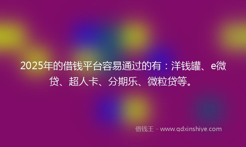 2025年的借钱平台容易通过的有：洋钱罐、e微贷、超人卡、分期乐、微粒贷等。