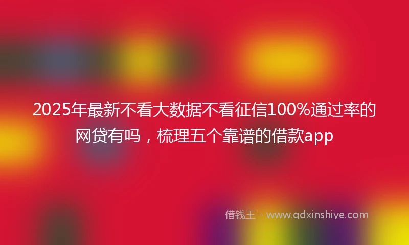 2025年最新不看大数据不看征信100%通过率的网贷有吗，梳理五个靠谱的借款app
