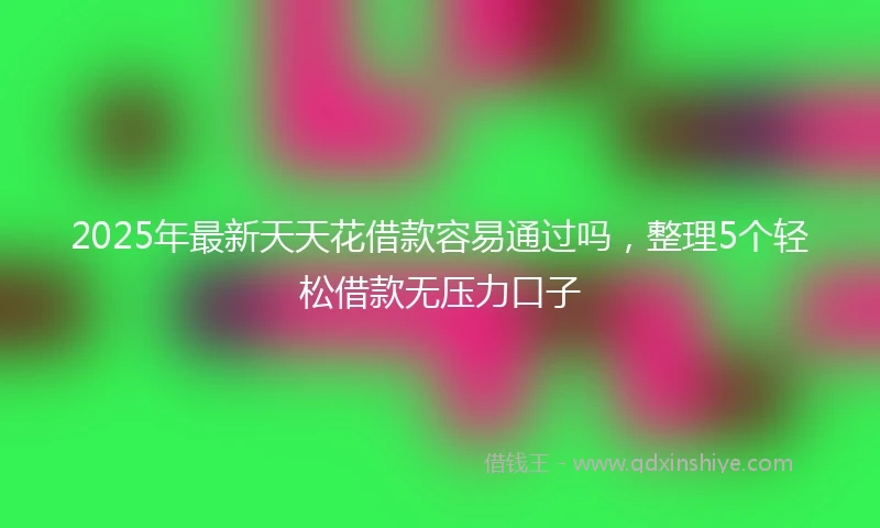 2025年最新天天花借款容易通过吗，整理5个轻松借款无压力口子