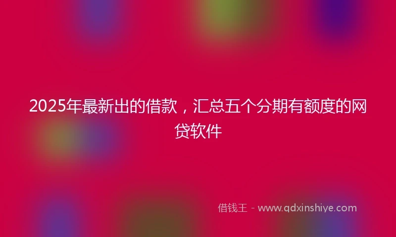 2025年最新出的借款，汇总五个分期有额度的网贷软件