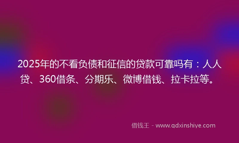 2025年的不看负债和征信的贷款可靠吗有：人人贷、360借条、分期乐、微博借钱、拉卡拉等。