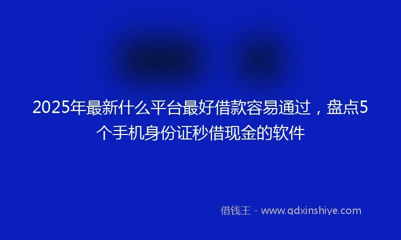 2025年最新什么平台最好借款容易通过，盘点5个手机身份证秒借现金的软件