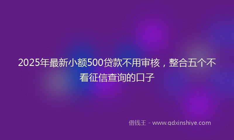 2025年最新小额500贷款不用审核，整合五个不看征信查询的口子