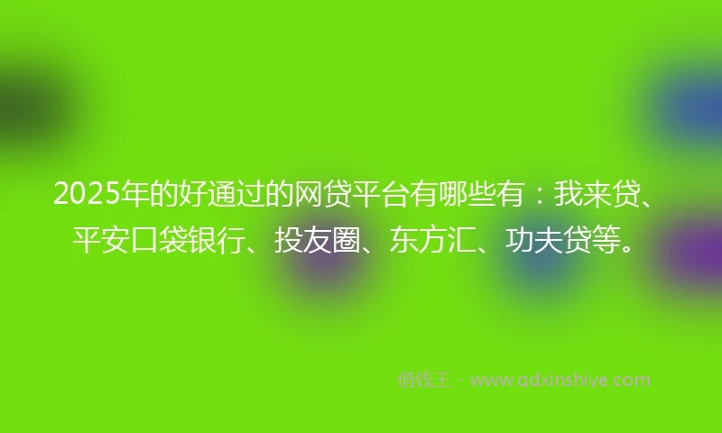 2025年的好通过的网贷平台有哪些有：我来贷、平安口袋银行、投友圈、东方汇、功夫贷等。