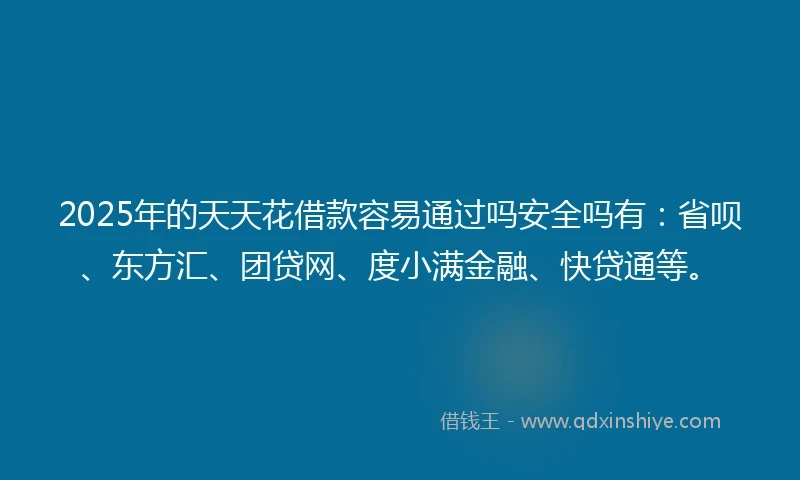 2025年的天天花借款容易通过吗安全吗有：省呗、东方汇、团贷网、度小满金融、快贷通等。