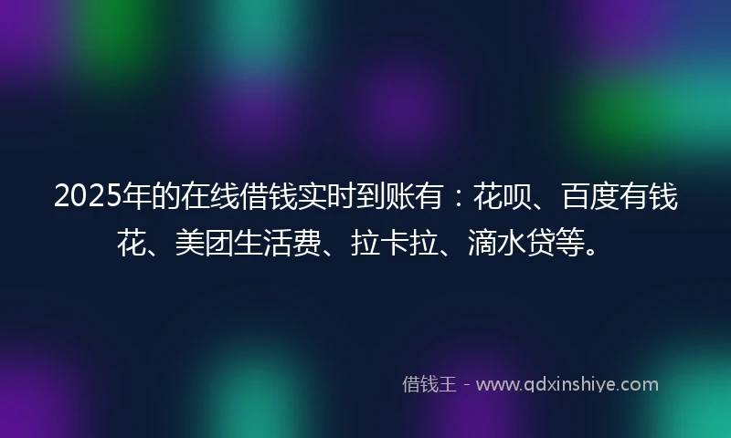 2025年的在线借钱实时到账有:花呗、百度有钱花、美团生活费、拉卡拉、滴水贷等。
