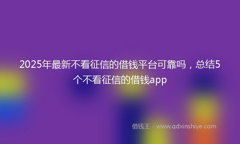 2025年最新不看征信的借钱平台可靠吗，总结5个不看征信的借钱app