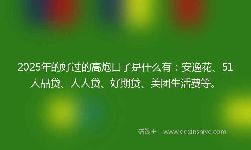 2025年的好过的高炮口子是什么有:安逸花、51人品贷、人人贷、好期贷、美团生活费等。