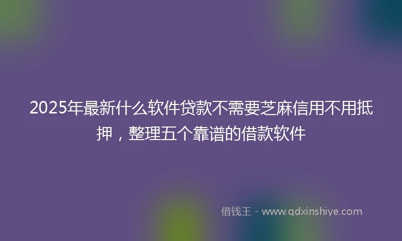 2025年最新什么软件贷款不需要芝麻信用不用抵押，整理五个靠谱的借款软件
