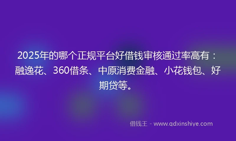 2025年的哪个正规平台好借钱审核通过率高有：融逸花、360借条、中原消费金融、小花钱包、好期贷等。