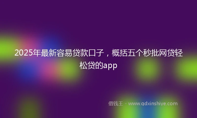 2025年最新容易贷款口子，概括五个秒批网贷轻松贷的app