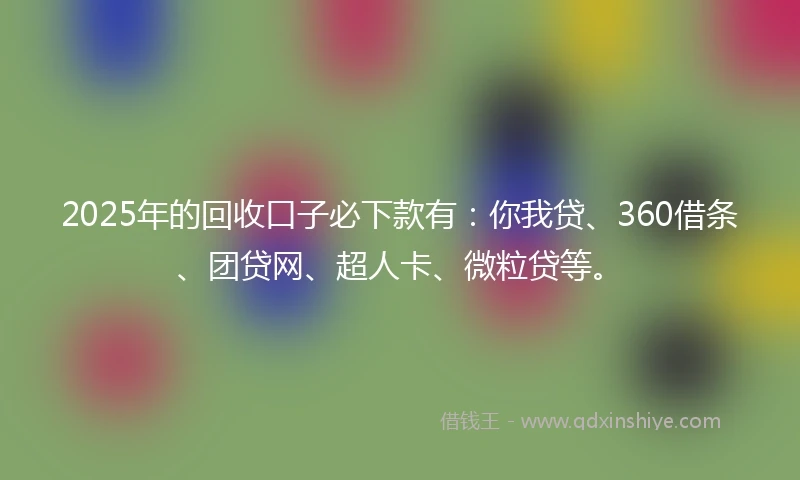 2025年的回收口子必下款有：你我贷、360借条、团贷网、超人卡、微粒贷等。