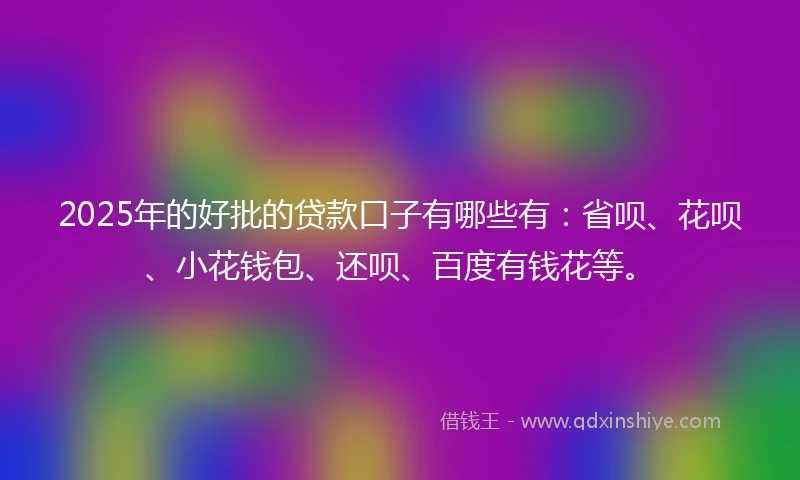 2025年的好批的贷款口子有哪些有:省呗、花呗、小花钱包、还呗、百度有钱花等。