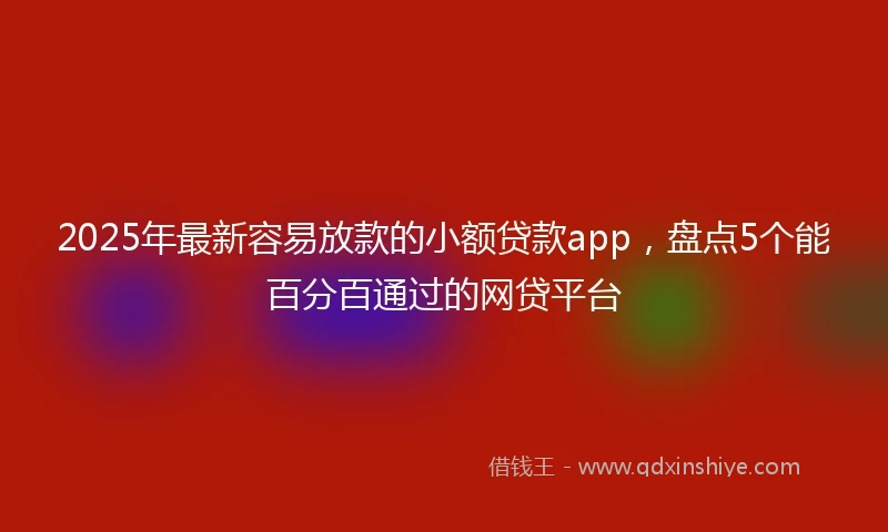 2025年最新容易放款的小额贷款app，盘点5个能百分百通过的网贷平台