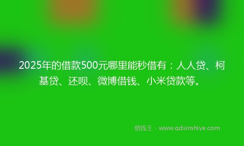 2025年的借款500元哪里能秒借有：人人贷、柯基贷、还呗、微博借钱、小米贷款等。