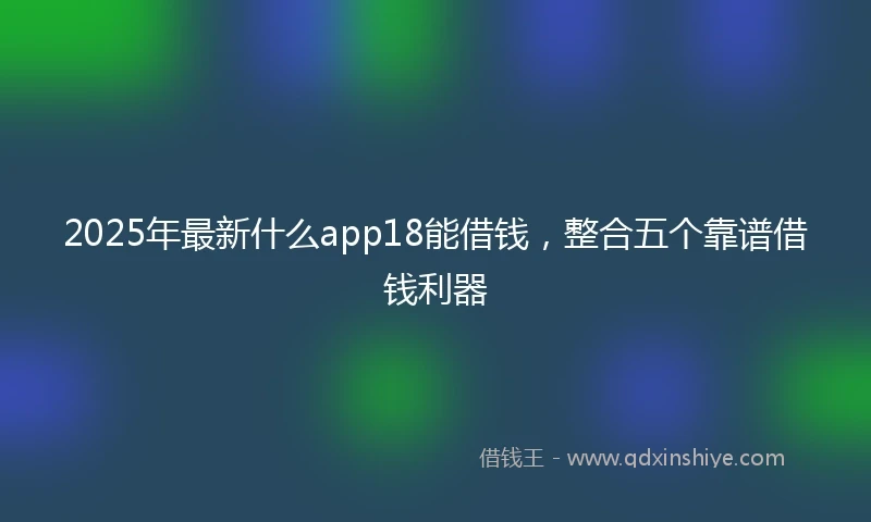 2025年最新什么app18能借钱，整合五个靠谱借钱利器