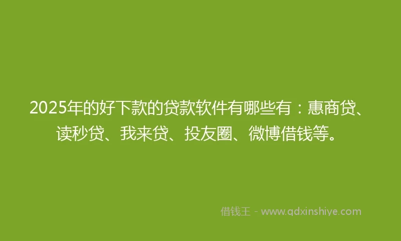 2025年的好下款的贷款软件有哪些有：惠商贷、读秒贷、我来贷、投友圈、微博借钱等。