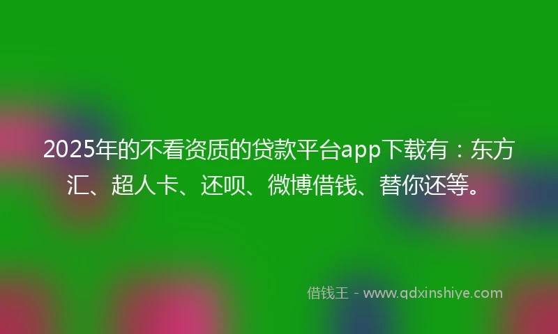 2025年的不看资质的贷款平台app下载有：东方汇、超人卡、还呗、微博借钱、替你还等。