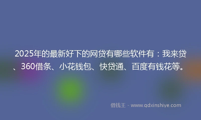 2025年的最新好下的网贷有哪些软件有:我来贷、360借条、小花钱包、快贷通、百度有钱花等。