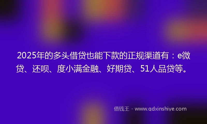 2025年的多头借贷也能下款的正规渠道有：e微贷、还呗、度小满金融、好期贷、51人品贷等。