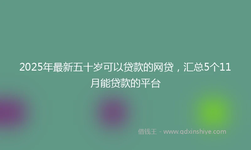 2025年最新五十岁可以贷款的网贷，汇总5个11月能贷款的平台