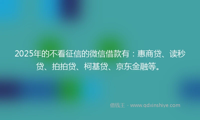 2025年的不看征信的微信借款有：惠商贷、读秒贷、拍拍贷、柯基贷、京东金融等。