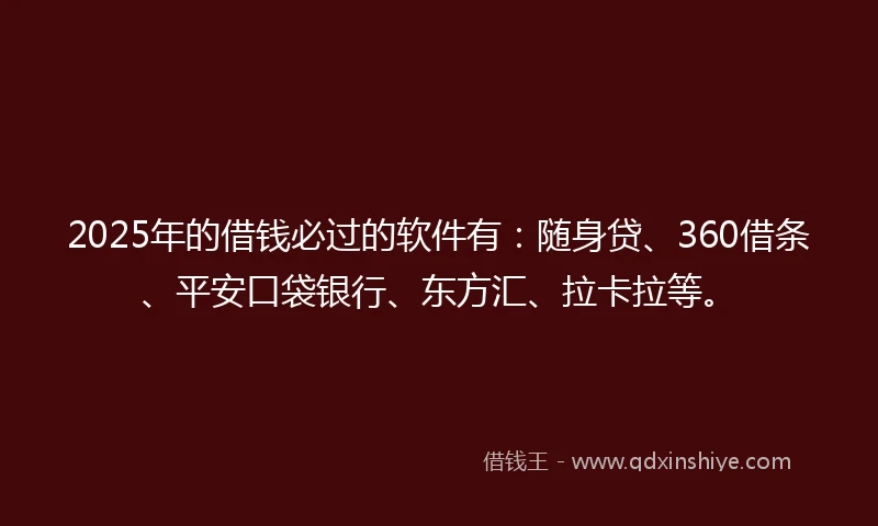 2025年的借钱必过的软件有：随身贷、360借条、平安口袋银行、东方汇、拉卡拉等。
