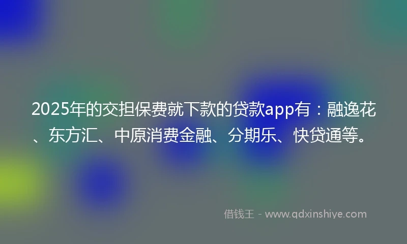 2025年的交担保费就下款的贷款app有：融逸花、东方汇、中原消费金融、分期乐、快贷通等。