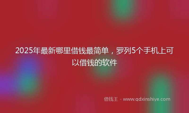 2025年最新哪里借钱最简单，罗列5个手机上可以借钱的软件