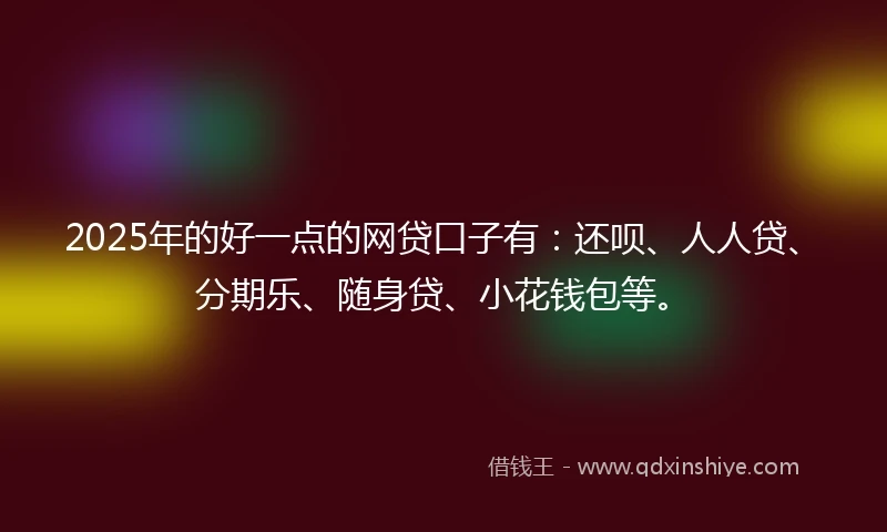 2025年的好一点的网贷口子有：还呗、人人贷、分期乐、随身贷、小花钱包等。