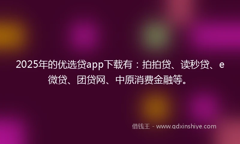 2025年的优选贷app下载有：拍拍贷、读秒贷、e微贷、团贷网、中原消费金融等。