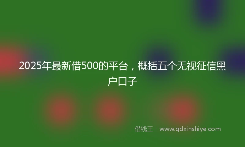 2025年最新借500的平台，概括五个无视征信黑户口子
