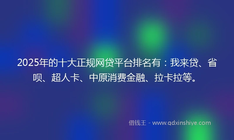 2025年的十大正规网贷平台排名有：我来贷、省呗、超人卡、中原消费金融、拉卡拉等。