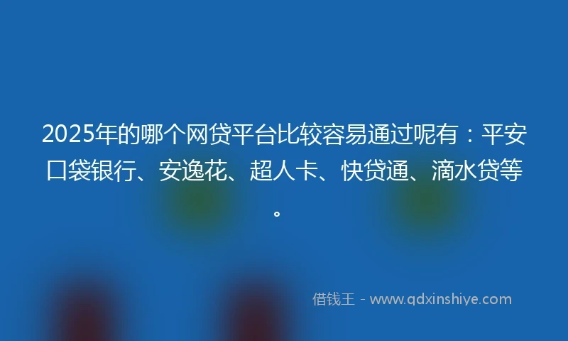2025年的哪个网贷平台比较容易通过呢有：平安口袋银行、安逸花、超人卡、快贷通、滴水贷等。