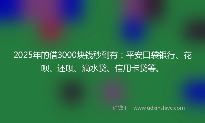 2025年的借3000块钱秒到有：平安口袋银行、花呗、还呗、滴水贷、信用卡贷等。