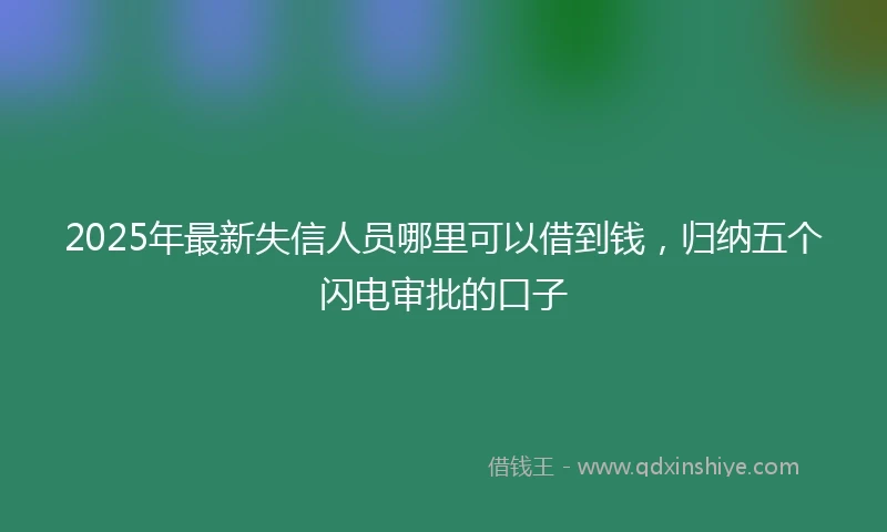 2025年最新失信人员哪里可以借到钱，归纳五个闪电审批的口子