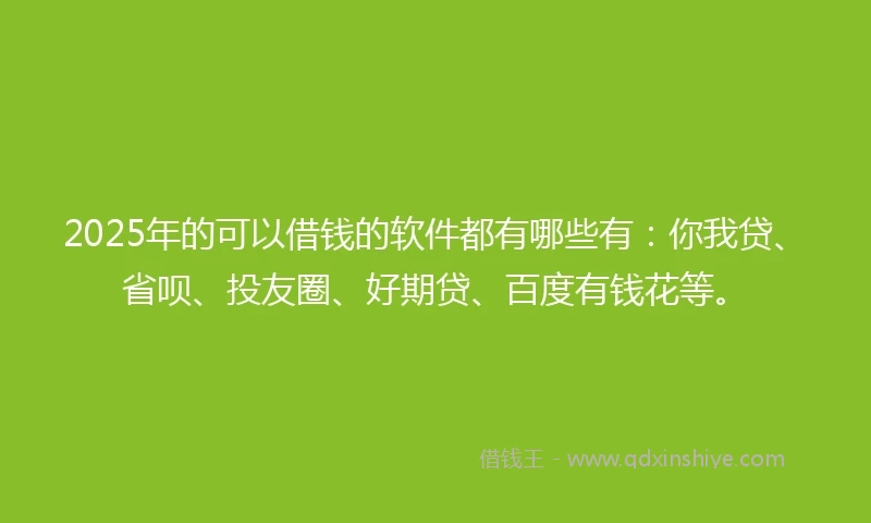 2025年的可以借钱的软件都有哪些有：你我贷、省呗、投友圈、好期贷、百度有钱花等。