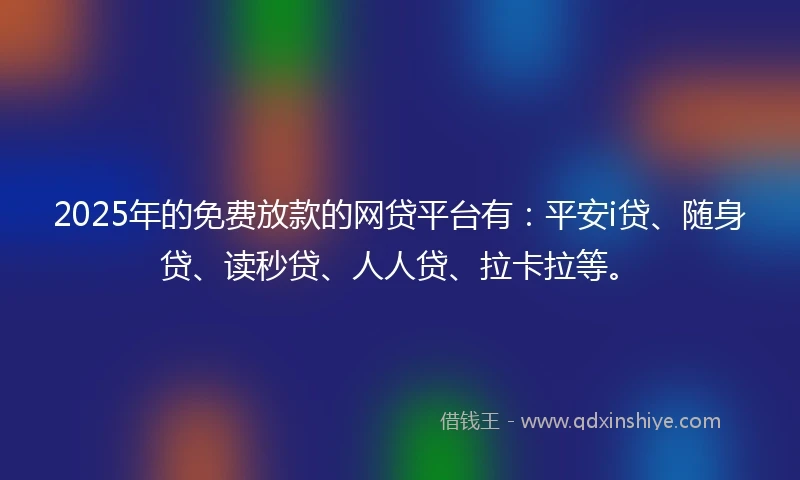 2025年的免费放款的网贷平台有：平安i贷、随身贷、读秒贷、人人贷、拉卡拉等。