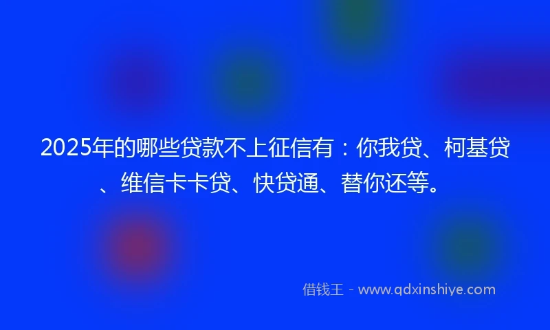 2025年的哪些贷款不上征信有：你我贷、柯基贷、维信卡卡贷、快贷通、替你还等。