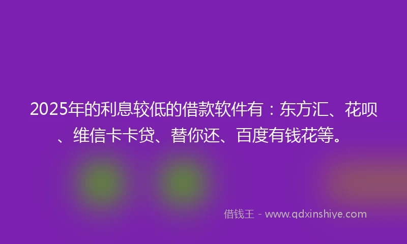 2025年的利息较低的借款软件有：东方汇、花呗、维信卡卡贷、替你还、百度有钱花等。