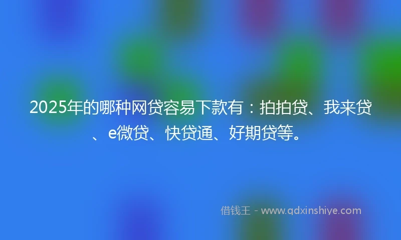 2025年的哪种网贷容易下款有：拍拍贷、我来贷、e微贷、快贷通、好期贷等。
