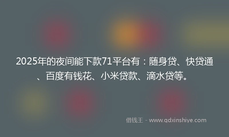 2025年的夜间能下款71平台有:随身贷、快贷通、百度有钱花、小米贷款、滴水贷等。