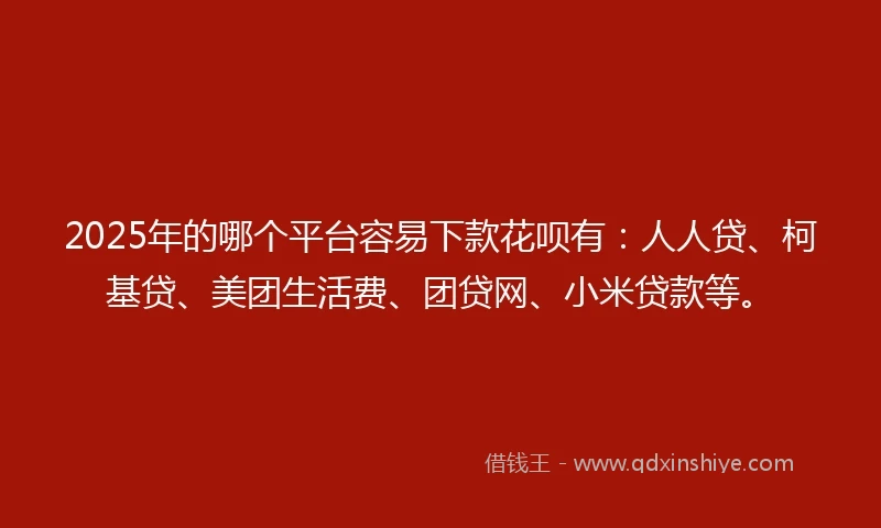 2025年的哪个平台容易下款花呗有：人人贷、柯基贷、美团生活费、团贷网、小米贷款等。