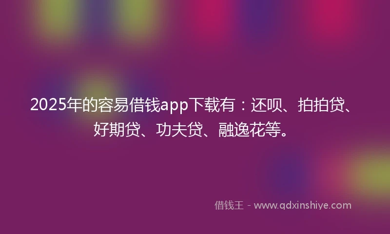 2025年的容易借钱app下载有：还呗、拍拍贷、好期贷、功夫贷、融逸花等。
