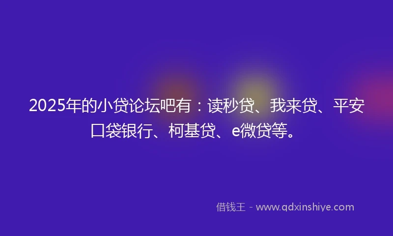 2025年的小贷论坛吧有：读秒贷、我来贷、平安口袋银行、柯基贷、e微贷等。