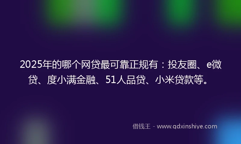 2025年的哪个网贷最可靠正规有：投友圈、e微贷、度小满金融、51人品贷、小米贷款等。