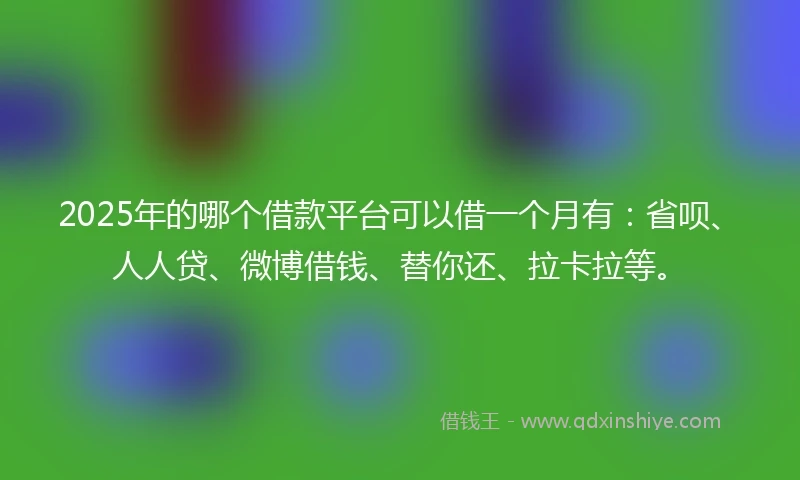 2025年的哪个借款平台可以借一个月有：省呗、人人贷、微博借钱、替你还、拉卡拉等。